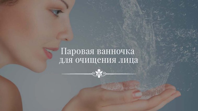 Как самостоятельно сделать паровую ванночку для очищения лица